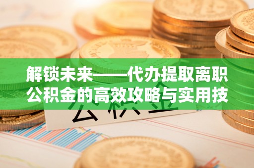古塔解锁未来——代办提取离职公积金的高效攻略与实用技巧