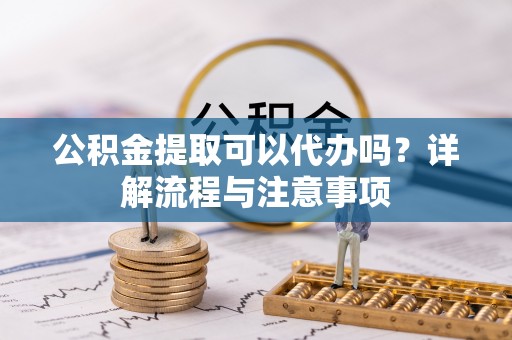 古塔公积金提取可以代办吗？详解流程与注意事项