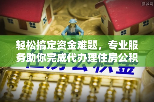 古塔轻松搞定资金难题，专业服务助你完成代办理住房公积金提取