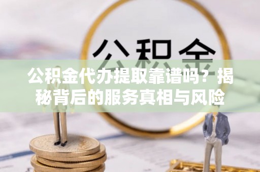古塔公积金代办提取靠谱吗？揭秘背后的服务真相与风险