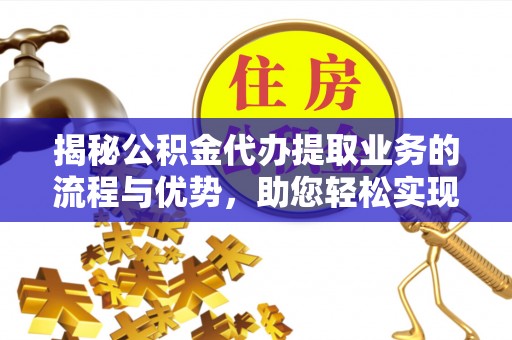 古塔揭秘公积金代办提取业务的流程与优势，助您轻松实现资金利用最大化
