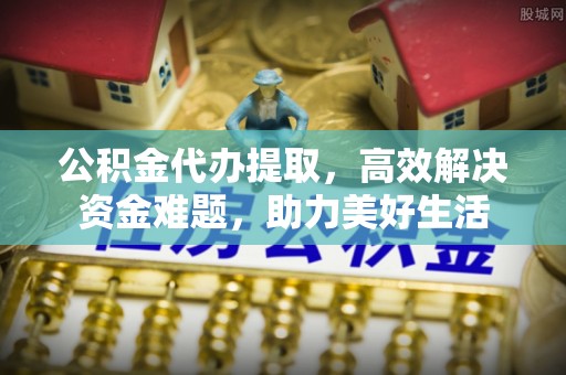 古塔公积金代办提取，高效解决资金难题，助力美好生活
