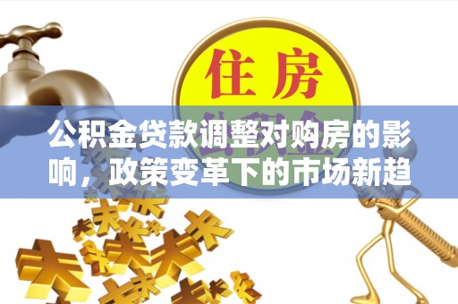 古塔公积金贷款调整对购房的影响，政策变革下的市场新趋势