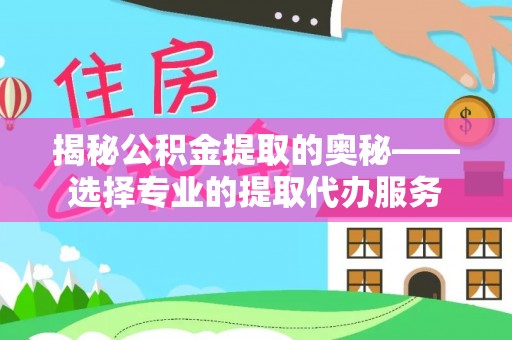 古塔揭秘公积金提取的奥秘——选择专业的提取代办服务
