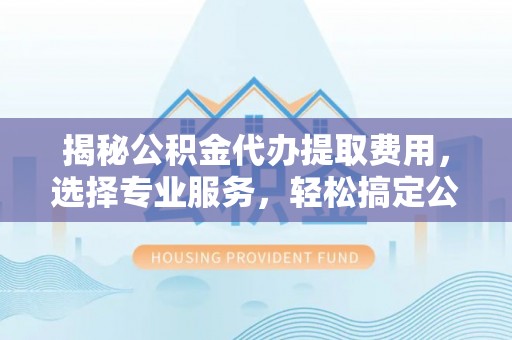 古塔揭秘公积金代办提取费用，选择专业服务，轻松搞定公积金提取