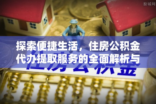 古塔探索便捷生活，住房公积金代办提取服务的全面解析与优势