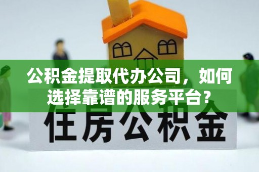 古塔公积金提取代办公司，如何选择靠谱的服务平台？