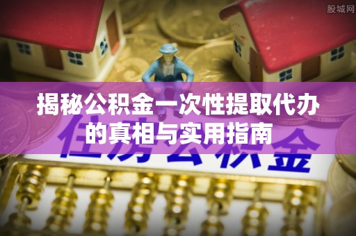 古塔揭秘公积金一次性提取代办的真相与实用指南