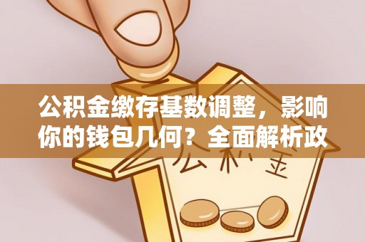 古塔公积金缴存基数调整，影响你的钱包几何？全面解析政策与实际收益