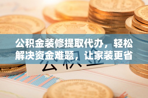 古塔公积金装修提取代办，轻松解决资金难题，让家装更省心