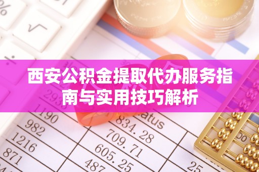 古塔西安公积金提取代办服务指南与实用技巧解析
