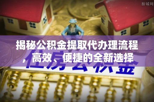 古塔揭秘公积金提取代办理流程，高效、便捷的全新选择