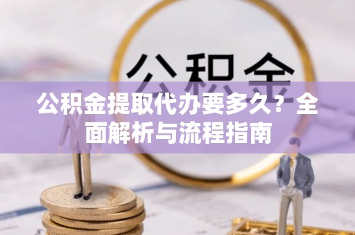 古塔公积金提取代办要多久？全面解析与流程指南