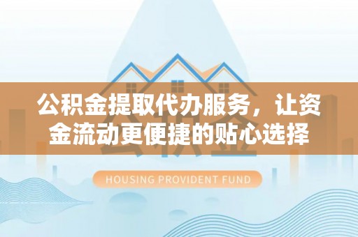 古塔公积金提取代办服务，让资金流动更便捷的贴心选择