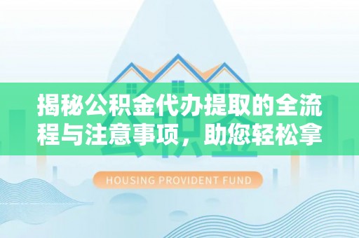 古塔揭秘公积金代办提取的全流程与注意事项，助您轻松拿回属于自己的钱