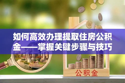 古塔如何高效办理提取住房公积金——掌握关键步骤与技巧