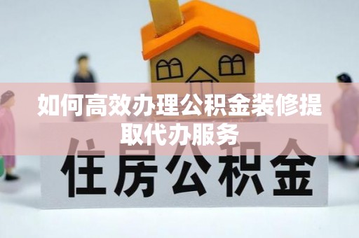 古塔如何高效办理公积金装修提取代办服务