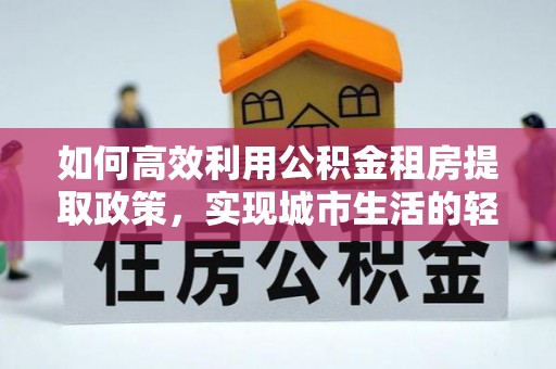 古塔如何高效利用公积金租房提取政策，实现城市生活的轻松负担