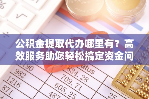 古塔公积金提取代办哪里有？高效服务助您轻松搞定资金问题