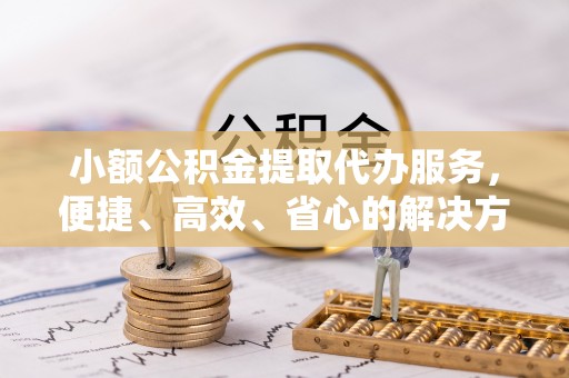 古塔小额公积金提取代办服务，便捷、高效、省心的解决方案