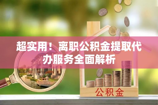 古塔超实用！离职公积金提取代办服务全面解析