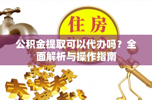 古塔公积金提取可以代办吗？全面解析与操作指南