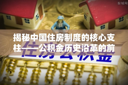 古塔揭秘中国住房制度的核心支柱——公积金历史沿革的前世今生