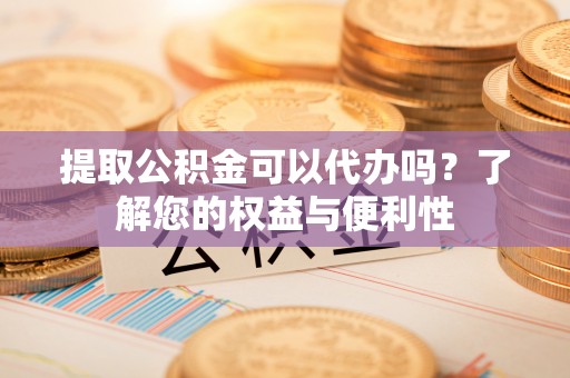 古塔提取公积金可以代办吗？了解您的权益与便利性