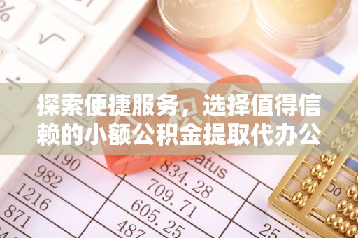 古塔探索便捷服务，选择值得信赖的小额公积金提取代办公司