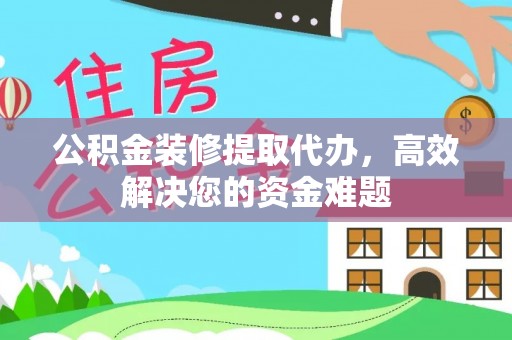 古塔公积金装修提取代办，高效解决您的资金难题