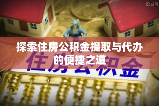古塔探索住房公积金提取与代办的便捷之道