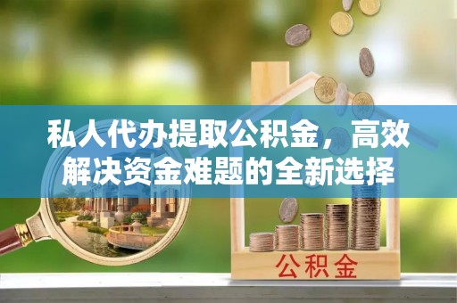 古塔私人代办提取公积金，高效解决资金难题的全新选择