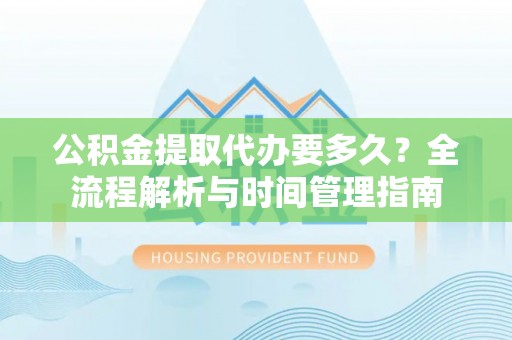 古塔公积金提取代办要多久？全流程解析与时间管理指南