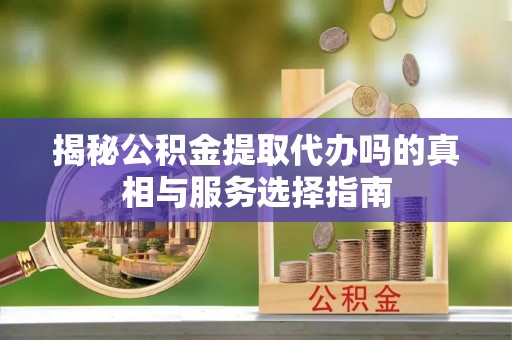 古塔揭秘公积金提取代办吗的真相与服务选择指南