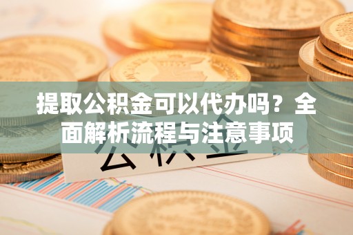 古塔提取公积金可以代办吗？全面解析流程与注意事项