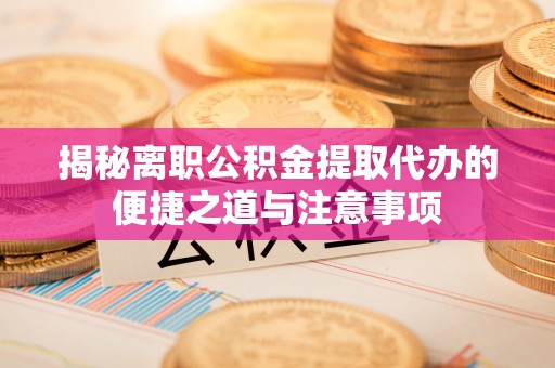 古塔揭秘离职公积金提取代办的便捷之道与注意事项