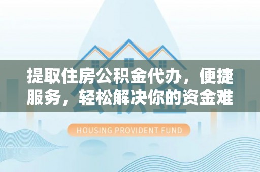 古塔提取住房公积金代办，便捷服务，轻松解决你的资金难题