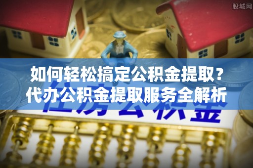 古塔如何轻松搞定公积金提取？代办公积金提取服务全解析