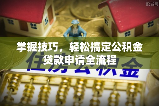 古塔掌握技巧，轻松搞定公积金贷款申请全流程