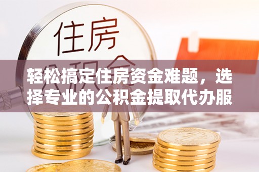 古塔轻松搞定住房资金难题，选择专业的公积金提取代办服务