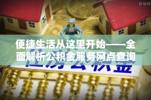 古塔便捷生活从这里开始——全面解析公积金服务网点查询与高效利用