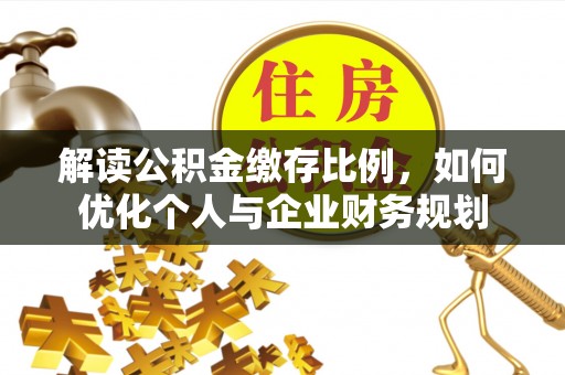 古塔解读公积金缴存比例，如何优化个人与企业财务规划