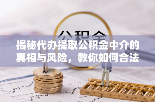 古塔揭秘代办提取公积金中介的真相与风险，教你如何合法合规操作