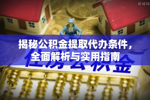 古塔揭秘公积金提取代办条件，全面解析与实用指南