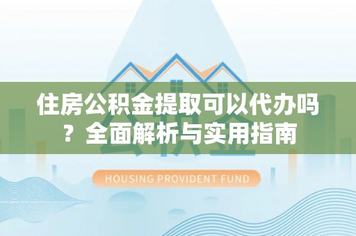 古塔住房公积金提取可以代办吗？全面解析与实用指南