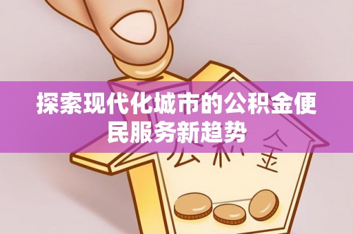古塔探索现代化城市的公积金便民服务新趋势