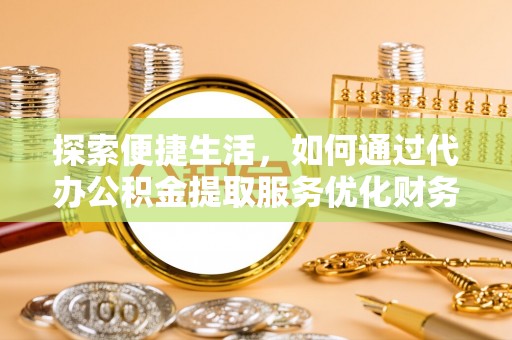 古塔探索便捷生活，如何通过代办公积金提取服务优化财务管理