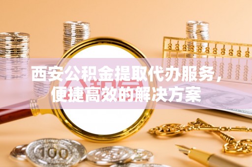古塔西安公积金提取代办服务，便捷高效的解决方案