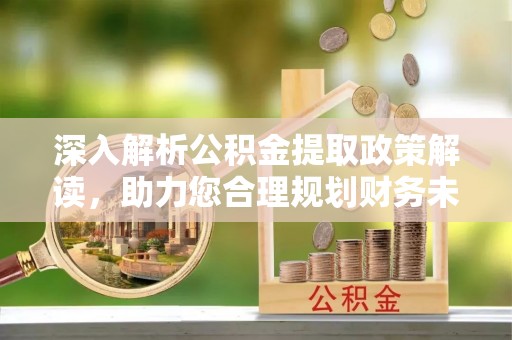 古塔深入解析公积金提取政策解读，助力您合理规划财务未来