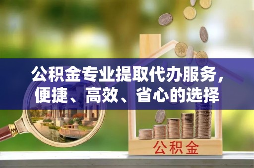古塔公积金专业提取代办服务，便捷、高效、省心的选择
